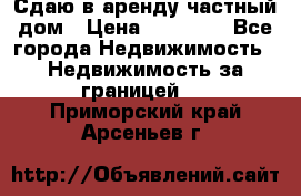 Сдаю в аренду частный дом › Цена ­ 23 374 - Все города Недвижимость » Недвижимость за границей   . Приморский край,Арсеньев г.